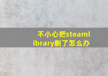 不小心把steamlibrary删了怎么办