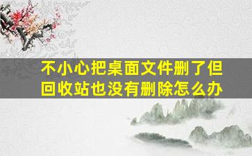 不小心把桌面文件删了但回收站也没有删除怎么办