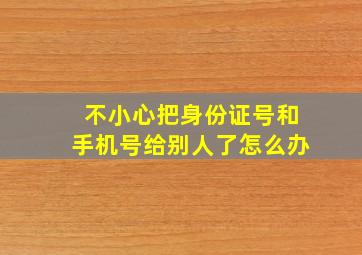 不小心把身份证号和手机号给别人了怎么办