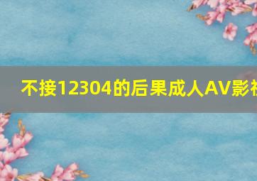 不接12304的后果成人AV影视