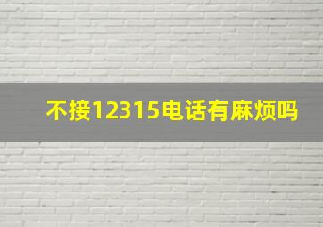 不接12315电话有麻烦吗