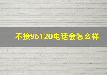 不接96120电话会怎么样