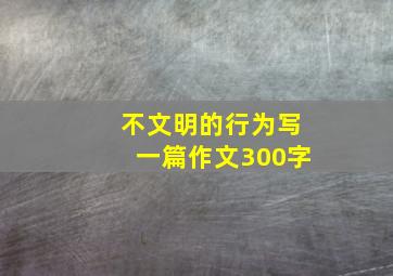 不文明的行为写一篇作文300字