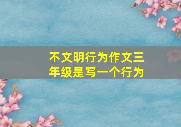 不文明行为作文三年级是写一个行为