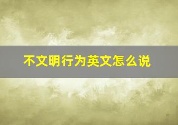 不文明行为英文怎么说