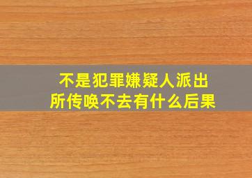 不是犯罪嫌疑人派出所传唤不去有什么后果