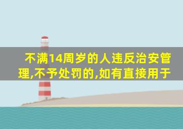 不满14周岁的人违反治安管理,不予处罚的,如有直接用于