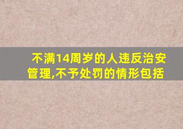 不满14周岁的人违反治安管理,不予处罚的情形包括