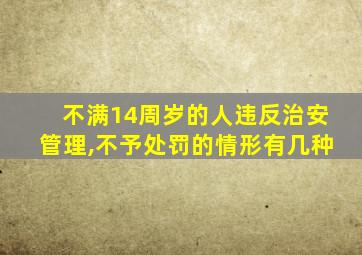 不满14周岁的人违反治安管理,不予处罚的情形有几种