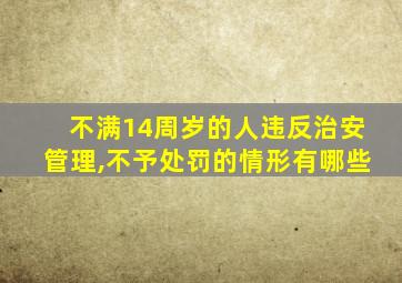 不满14周岁的人违反治安管理,不予处罚的情形有哪些