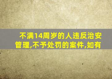 不满14周岁的人违反治安管理,不予处罚的案件,如有