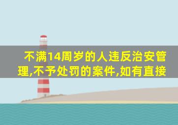 不满14周岁的人违反治安管理,不予处罚的案件,如有直接