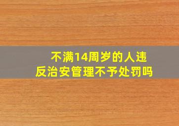 不满14周岁的人违反治安管理不予处罚吗