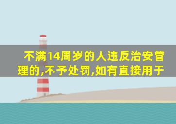 不满14周岁的人违反治安管理的,不予处罚,如有直接用于