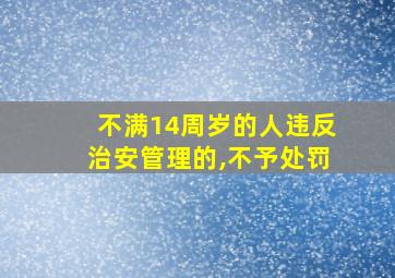 不满14周岁的人违反治安管理的,不予处罚