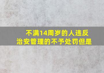 不满14周岁的人违反治安管理的不予处罚但是