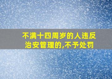 不满十四周岁的人违反治安管理的,不予处罚