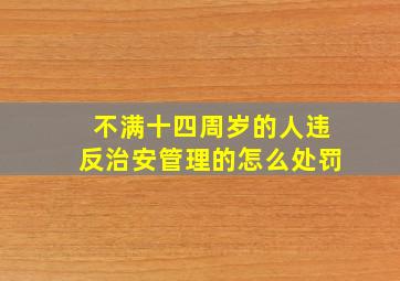 不满十四周岁的人违反治安管理的怎么处罚