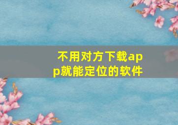 不用对方下载app就能定位的软件