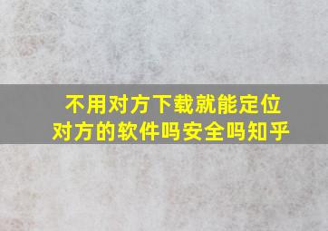 不用对方下载就能定位对方的软件吗安全吗知乎