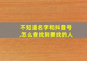 不知道名字和抖音号,怎么查找到要找的人