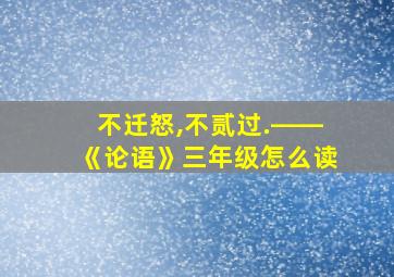 不迁怒,不贰过.――《论语》三年级怎么读