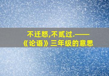 不迁怒,不贰过.――《论语》三年级的意思