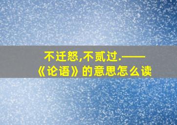 不迁怒,不贰过.――《论语》的意思怎么读