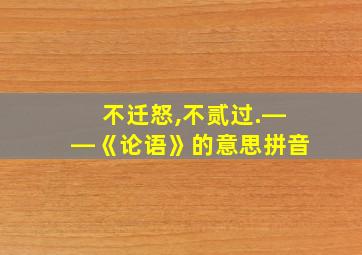 不迁怒,不贰过.――《论语》的意思拼音