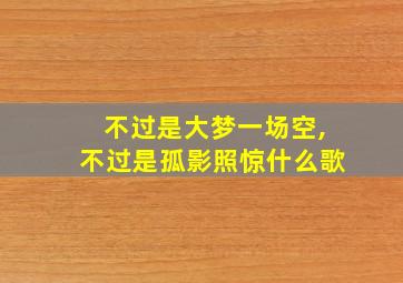 不过是大梦一场空,不过是孤影照惊什么歌