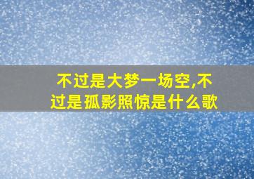 不过是大梦一场空,不过是孤影照惊是什么歌