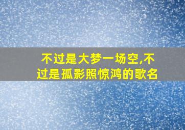 不过是大梦一场空,不过是孤影照惊鸿的歌名