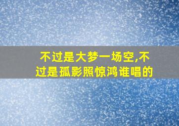 不过是大梦一场空,不过是孤影照惊鸿谁唱的