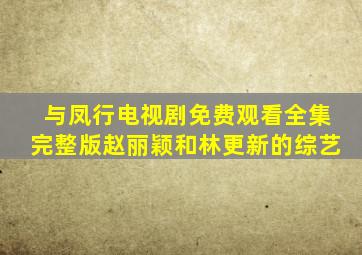 与凤行电视剧免费观看全集完整版赵丽颖和林更新的综艺