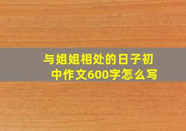 与姐姐相处的日子初中作文600字怎么写