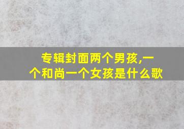 专辑封面两个男孩,一个和尚一个女孩是什么歌