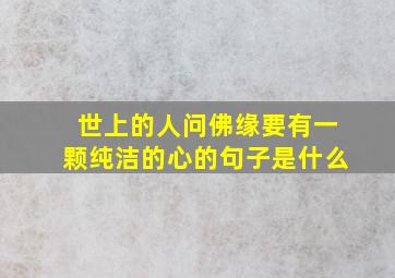 世上的人问佛缘要有一颗纯洁的心的句子是什么