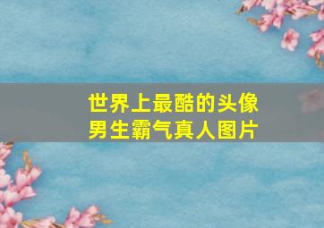 世界上最酷的头像男生霸气真人图片