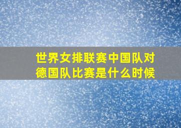 世界女排联赛中国队对德国队比赛是什么时候