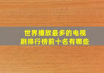 世界播放最多的电视剧排行榜前十名有哪些