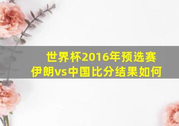 世界杯2016年预选赛伊朗vs中国比分结果如何