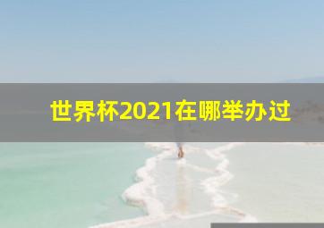 世界杯2021在哪举办过