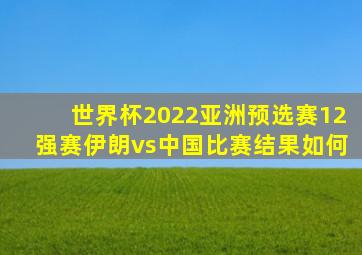 世界杯2022亚洲预选赛12强赛伊朗vs中国比赛结果如何