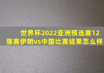 世界杯2022亚洲预选赛12强赛伊朗vs中国比赛结果怎么样