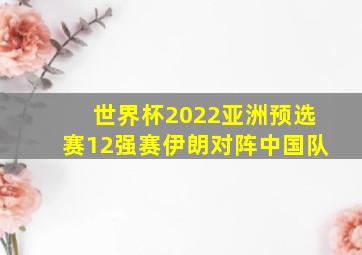 世界杯2022亚洲预选赛12强赛伊朗对阵中国队