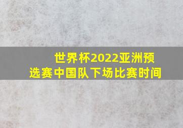 世界杯2022亚洲预选赛中国队下场比赛时间