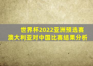 世界杯2022亚洲预选赛澳大利亚对中国比赛结果分析