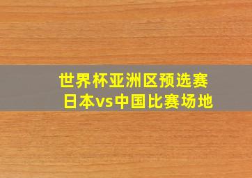 世界杯亚洲区预选赛日本vs中国比赛场地