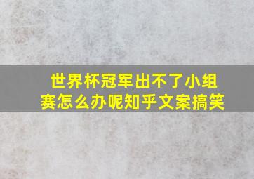 世界杯冠军出不了小组赛怎么办呢知乎文案搞笑