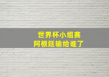 世界杯小组赛阿根廷输给谁了